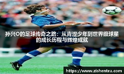 孙兴O的足球传奇之路：从青涩少年到世界级球星的成长历程与辉煌成就