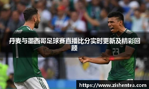 丹麦与墨西哥足球赛直播比分实时更新及精彩回顾