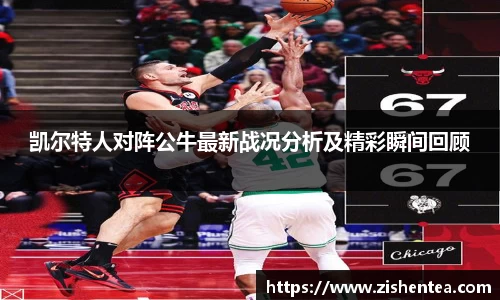 凯尔特人对阵公牛最新战况分析及精彩瞬间回顾