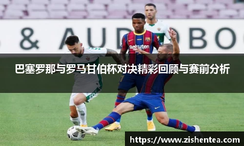 巴塞罗那与罗马甘伯杯对决精彩回顾与赛前分析